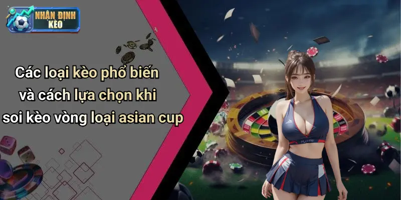 Các loại kèo phổ biến và cách lựa chọn khi soi kèo vòng loại asian cup