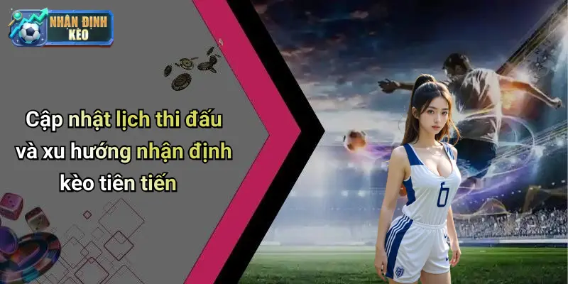 Cập nhật lịch thi đấu và xu hướng nhận định kèo tiên tiến