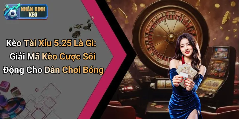 Kèo Tài Xỉu 5.25 Là Gì: Giải Mã Kèo Cược Sôi Động Cho Dân Chơi Bóng