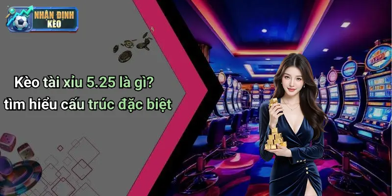 Kèo tài xỉu 5.25 là gì? tìm hiểu cấu trúc đặc biệt
