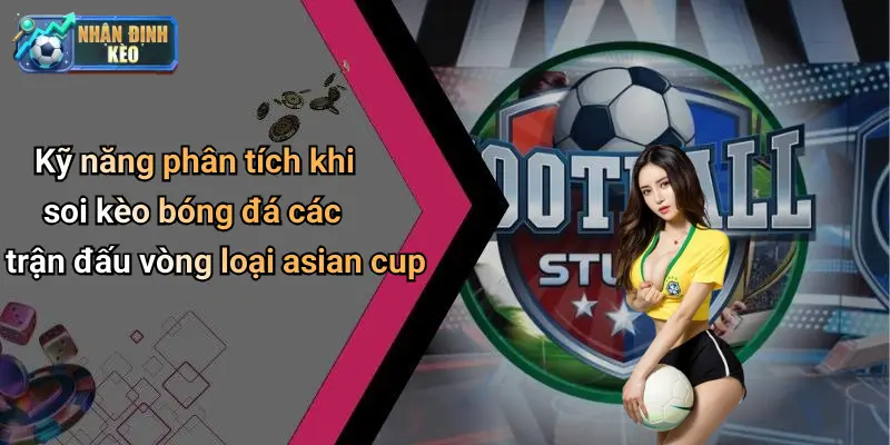 Kỹ năng phân tích khi soi kèo bóng đá các trận đấu vòng loại asian cup