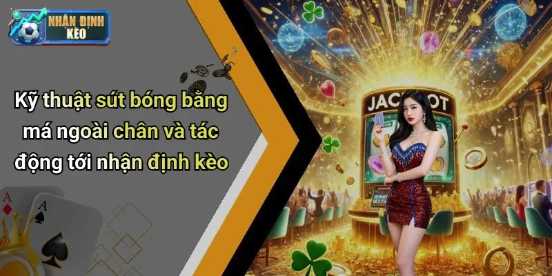 Kỹ thuật sút bóng bằng má ngoài chân và tác động tới nhận định kèo
