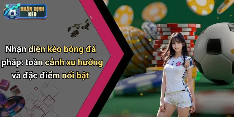 Nhận diện kèo bóng đá pháp: toàn cảnh xu hướng và đặc điểm nổi bật