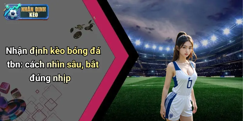 Nhận định kèo bóng đá tbn: cách nhìn sâu, bắt đúng nhịp