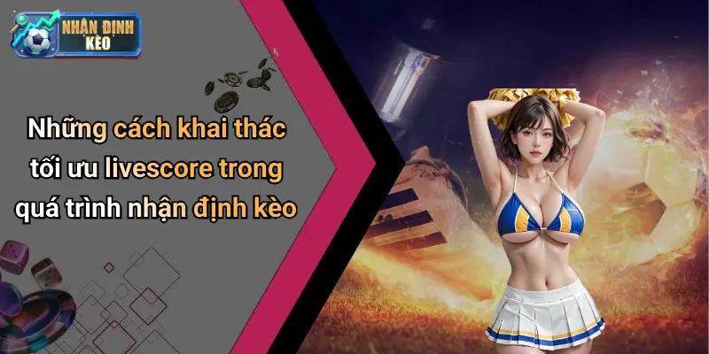 Những cách khai thác tối ưu livescore trong quá trình nhận định kèo