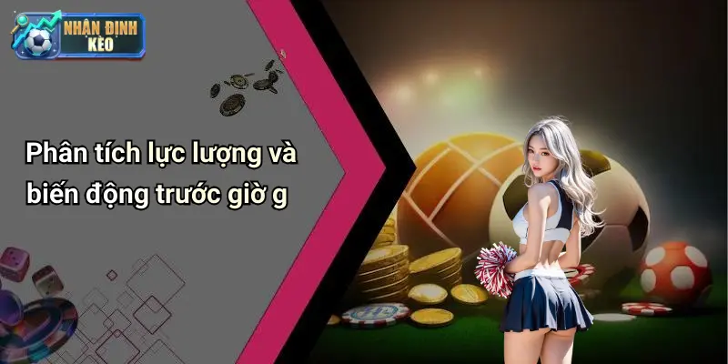 Phân tích lực lượng và biến động trước giờ g