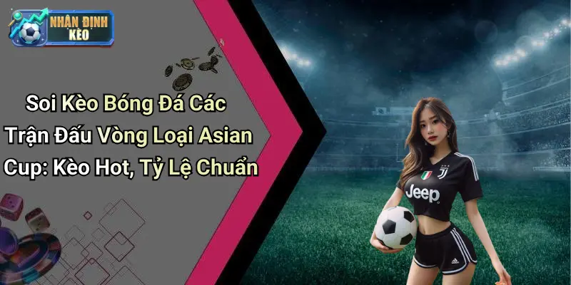 Soi Kèo Bóng Đá Các Trận Đấu Vòng Loại Asian Cup: Kèo Hot, Tỷ Lệ Chuẩn