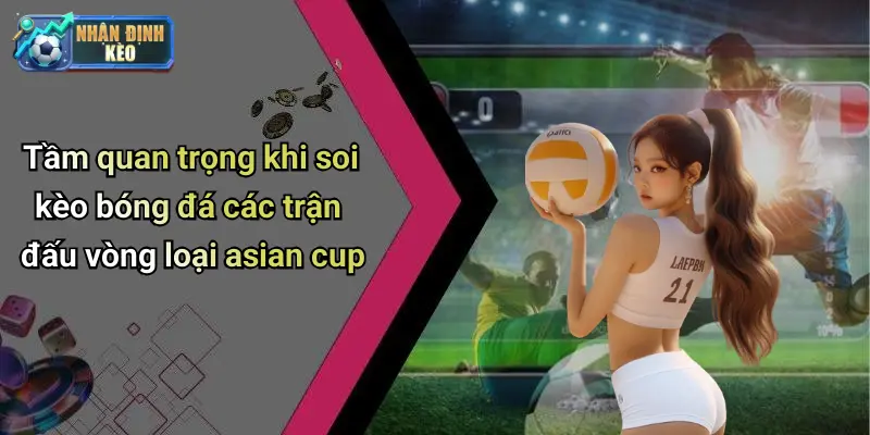 Tầm quan trọng khi soi kèo bóng đá các trận đấu vòng loại asian cup
