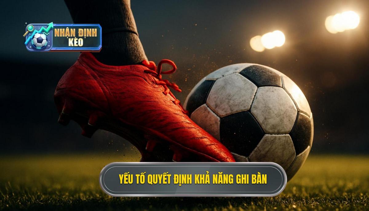 Phân tích các yếu tố then chốt quyết định khả năng nổ bàn thắng