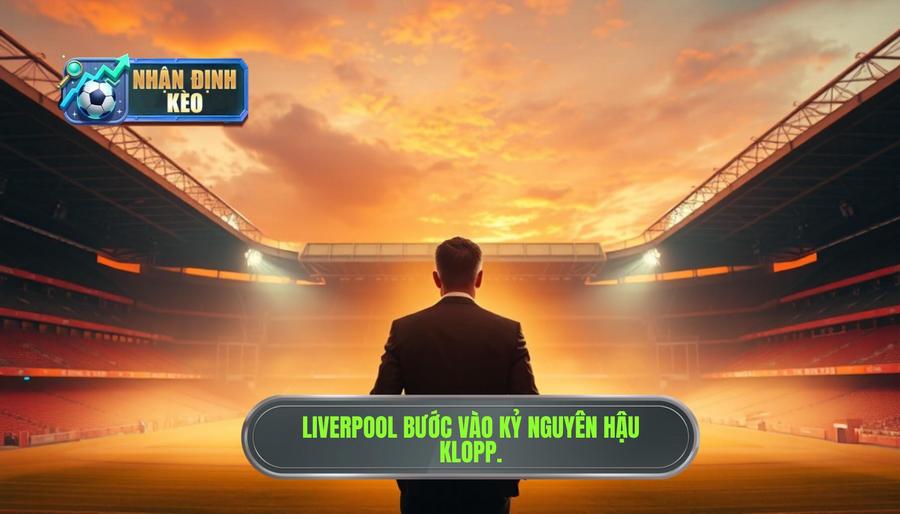 Bối cảnh hiện tại của Liverpool: Kỷ nguyên mới sau Jurgen Klopp